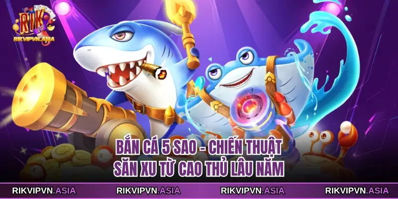 Bắn Cá 5 Sao Rikvip - Chiến Thuật Săn Xu Từ Cao Thủ Lâu Năm