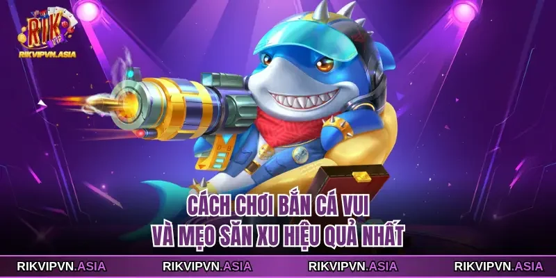 Cách Chơi Bắn Cá Vui Và Mẹo Săn Xu Hiệu Quả Nhất