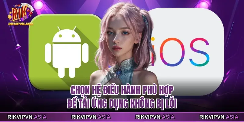 Chọn hệ điều hành phù hợp để tải ứng dụng RIKVIP không bị lỗi